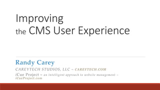 Improving
the CMS User Experience
Randy Carey
CAREYTECH STUDIOS, LLC – CAREYTECH.COM
iCue Project – an intelligent approach to website management –
iCueProject.com
 