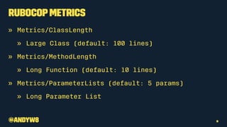 RuboCopMetrics
» Metrics/ClassLength
» Large Class (default: 100 lines)
» Metrics/MethodLength
» Long Function (default: 10 lines)
» Metrics/ParameterLists (default: 5 params)
» Long Parameter List
@andyw8 9
 