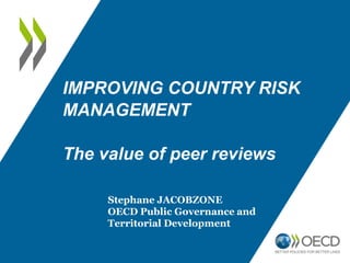 IMPROVING COUNTRY RISK
MANAGEMENT
The value of peer reviews
Stephane JACOBZONE
OECD Public Governance and
Territorial Development
 