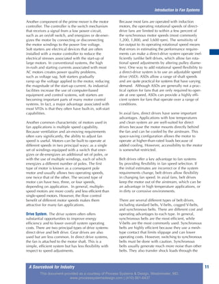 A Sourcebook for Industry 11
Another component of the prime mover is the motor
controller. The controller is the switch mechanism
that receives a signal from a low power circuit,
such as an on/off switch, and energizes or de-ener-
gizes the motor by connecting or disconnecting
the motor windings to the power line voltage.
Soft starters are electrical devices that are often
installed with a motor controller to reduce the
electrical stresses associated with the start-up of
large motors. In conventional systems, the high
in-rush and starting currents associated with most
AC motors creates power quality problems,
such as voltage sag. Soft starters gradually
ramp up the voltage applied to the motor, reducing
the magnitude of the start-up current. As industrial
facilities increase the use of computer-based
equipment and control systems, soft starters are
becoming important parts of many motor control
systems. In fact, a major advantage associated with
most VFDs is that they often have built-in, soft-start
capabilities.
Another common characteristic of motors used in
fan applications is multiple speed capability.
Because ventilation and air-moving requirements
often vary significantly, the ability to adjust fan
speed is useful. Motors can be built to operate at
different speeds in two principal ways: as a single
set of windings equipped with a switch that ener-
gizes or de-energizes an additional set of poles, or
with the use of multiple windings, each of which
energizes a different number of poles. The first
type of motor is known as a consequent pole
motor and usually allows two operating speeds,
one twice that of the other. The second type of
motor can have two, three, or four speeds,
depending on application. In general, multiple-
speed motors are more costly and less efficient than
single-speed motors. However, the flow control
benefit of different motor speeds makes them
attractive for many fan applications.
Drive System. The drive system often offers
substantial opportunities to improve energy
efficiency and to lower overall system operating
costs. There are two principal types of drive systems:
direct drive and belt drive. Gear drives are also
used but are less common. In direct drive systems,
the fan is attached to the motor shaft. This is a
simple, efficient system but has less flexibility with
respect to speed adjustments.
Because most fans are operated with induction
motors, the operating rotational speeds of direct-
drive fans are limited to within a few percent of
the synchronous motor speeds (most commonly
1,200, 1,800, and 3,600 rpm). The sensitivity of
fan output to its operating rotational speed means
that errors in estimating the performance require-
ments can make a direct-drive system operate inef-
ficiently (unlike belt drives, which allow fan rota-
tional speed adjustments by altering pulley diame-
ters). One way to add rotational speed flexibility to
a direct-drive system is to use an adjustable speed
drive (ASD). ASDs allow a range of shaft speeds
and are quite practical for systems that have varying
demand. Although ASDs are generally not a prac-
tical option for fans that are only required to oper-
ate at one speed, ASDs can provide a highly effi-
cient system for fans that operate over a range of
conditions.
In axial fans, direct drives have some important
advantages. Applications with low temperatures
and clean system air are well-suited for direct
drives because the motor mounts directly behind
the fan and can be cooled by the airstream. This
space-saving configuration allows the motor to
operate at higher-than-rated loads because of
added cooling. However, accessibility to the motor
is somewhat restricted.
Belt drives offer a key advantage to fan systems
by providing flexibility in fan speed selection. If
the initial estimates are incorrect or if the system
requirements change, belt drives allow flexibility
in changing fan speed. In axial fans, belt drives
keep the motor out of the airstream, which can be
an advantage in high temperature applications, or
in dirty or corrosive environments.
There are several different types of belt drives,
including standard belts, V-belts, cogged V-belts,
and synchronous belts. There are different cost and
operating advantages to each type. In general,
synchronous belts are the most efficient, while
V-belts are the most commonly used. Synchronous
belts are highly efficient because they use a mesh-
type contact that limits slippage and can lower
operating costs. However, switching to synchronous
belts must be done with caution. Synchronous
belts usually generate much more noise than other
belts. They also transfer shock loads through the
Introduction to Fan Systems
This document provided as a courtesy of Process Systems & Design, Westminster, MD.
www.processsystemsdesign.com | (410) 861-6437
 