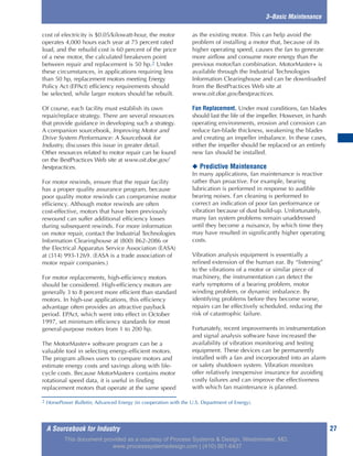 A Sourcebook for Industry 27
3–Basic Maintenance
cost of electricity is $0.05/kilowatt-hour, the motor
operates 4,000 hours each year at 75 percent rated
load, and the rebuild cost is 60 percent of the price
of a new motor, the calculated breakeven point
between repair and replacement is 50 hp.2 Under
these circumstances, in applications requiring less
than 50 hp, replacement motors meeting Energy
Policy Act (EPAct) efficiency requirements should
be selected, while larger motors should be rebuilt.
Of course, each facility must establish its own
repair/replace strategy. There are several resources
that provide guidance in developing such a strategy.
A companion sourcebook, Improving Motor and
Drive System Performance: A Sourcebook for
Industry, discusses this issue in greater detail.
Other resources related to motor repair can be found
on the BestPractices Web site at www.oit.doe.gov/
bestpractices.
For motor rewinds, ensure that the repair facility
has a proper quality assurance program, because
poor quality motor rewinds can compromise motor
efficiency. Although motor rewinds are often
cost-effective, motors that have been previously
rewound can suffer additional efficiency losses
during subsequent rewinds. For more information
on motor repair, contact the Industrial Technologies
Information Clearinghouse at (800) 862-2086 or
the Electrical Apparatus Service Association (EASA)
at (314) 993-1269. (EASA is a trade association of
motor repair companies.)
For motor replacements, high-efficiency motors
should be considered. High-efficiency motors are
generally 3 to 8 percent more efficient than standard
motors. In high-use applications, this efficiency
advantage often provides an attractive payback
period. EPAct, which went into effect in October
1997, set minimum efficiency standards for most
general-purpose motors from 1 to 200 hp.
The MotorMaster+ software program can be a
valuable tool in selecting energy-efficient motors.
The program allows users to compare motors and
estimate energy costs and savings along with life-
cycle costs. Because MotorMaster+ contains motor
rotational speed data, it is useful in finding
replacement motors that operate at the same speed
as the existing motor. This can help avoid the
problem of installing a motor that, because of its
higher operating speed, causes the fan to generate
more airflow and consume more energy than the
previous motor/fan combination. MotorMaster+ is
available through the Industrial Technologies
Information Clearinghouse and can be downloaded
from the BestPractices Web site at
www.oit.doe.gov/bestpractices.
Fan Replacement. Under most conditions, fan blades
should last the life of the impeller. However, in harsh
operating environments, erosion and corrosion can
reduce fan-blade thickness, weakening the blades
and creating an impeller imbalance. In these cases,
either the impeller should be replaced or an entirely
new fan should be installed.
◆ Predictive Maintenance
In many applications, fan maintenance is reactive
rather than proactive. For example, bearing
lubrication is performed in response to audible
bearing noises. Fan cleaning is performed to
correct an indication of poor fan performance or
vibration because of dust build-up. Unfortunately,
many fan system problems remain unaddressed
until they become a nuisance, by which time they
may have resulted in significantly higher operating
costs.
Vibration analysis equipment is essentially a
refined extension of the human ear. By “listening”
to the vibrations of a motor or similar piece of
machinery, the instrumentation can detect the
early symptoms of a bearing problem, motor
winding problem, or dynamic imbalance. By
identifying problems before they become worse,
repairs can be effectively scheduled, reducing the
risk of catastrophic failure.
Fortunately, recent improvements in instrumentation
and signal analysis software have increased the
availability of vibration monitoring and testing
equipment. These devices can be permanently
installed with a fan and incorporated into an alarm
or safety shutdown system. Vibration monitors
offer relatively inexpensive insurance for avoiding
costly failures and can improve the effectiveness
with which fan maintenance is planned.
2 HorsePower Bulletin, Advanced Energy (in cooperation with the U.S. Department of Energy).
This document provided as a courtesy of Process Systems & Design, Westminster, MD.
www.processsystemsdesign.com | (410) 861-6437
 