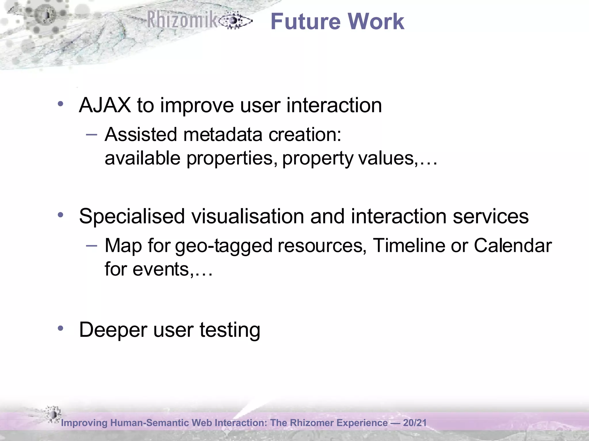 Future Work AJAX to improve user interaction Assisted metadata creation: available properties, property values,… Specialised visualisation and interaction services Map for geo-tagged resources, Timeline or Calendar for events,… Deeper user testing 