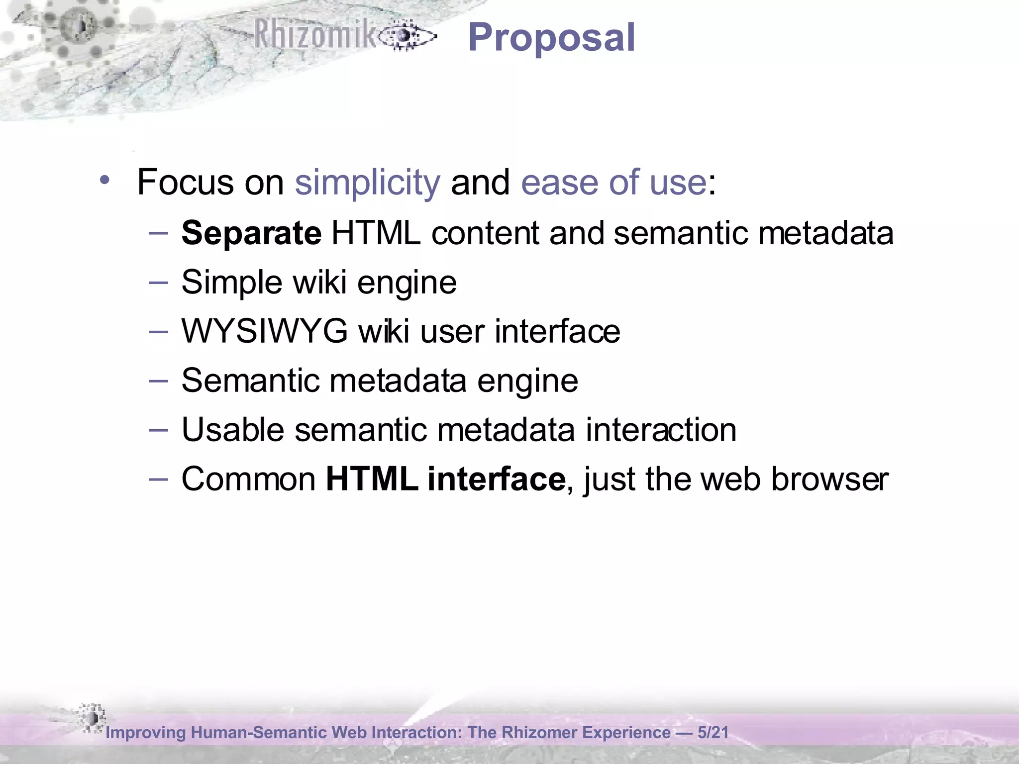 Proposal Focus on  simplicity  and  ease of use : Separate  HTML content and semantic metadata Simple wiki engine WYSIWYG wiki user interface Semantic metadata engine Usable semantic metadata interaction Common  HTML interface , just the web browser 