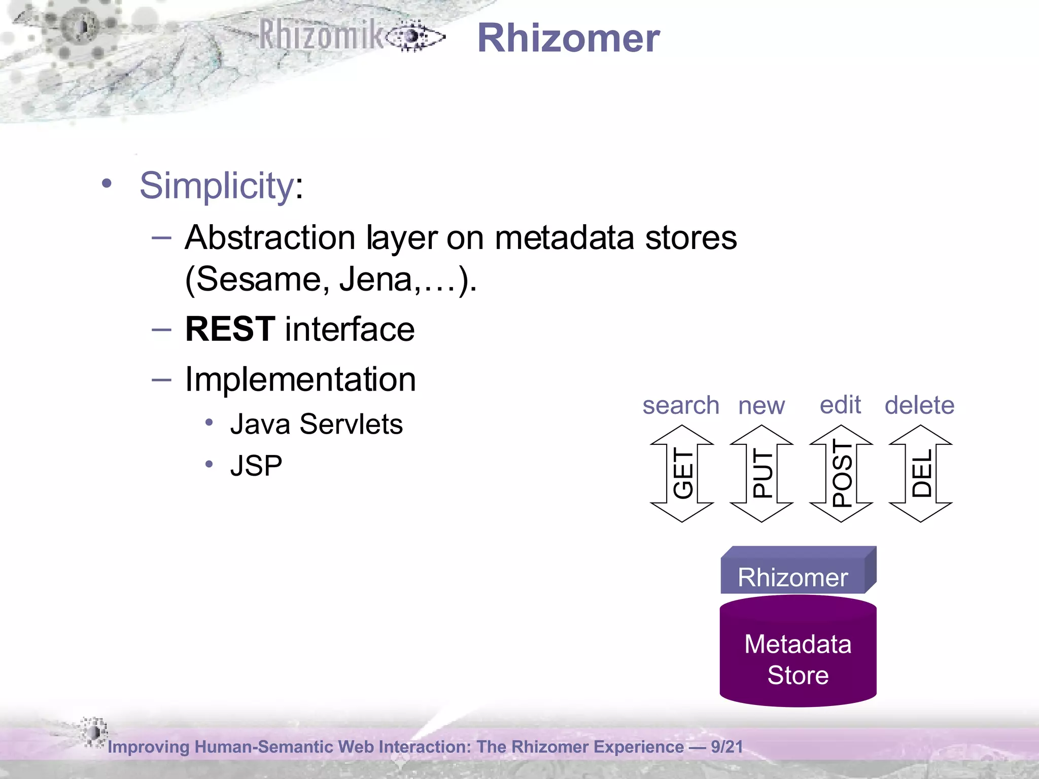 Rhizomer Simplicity : Abstraction layer on metadata stores  (Sesame, Jena,…). REST  interface Implementation Java Servlets JSP Metadata Store Rhizomer GET PUT POST DEL search new edit delete 