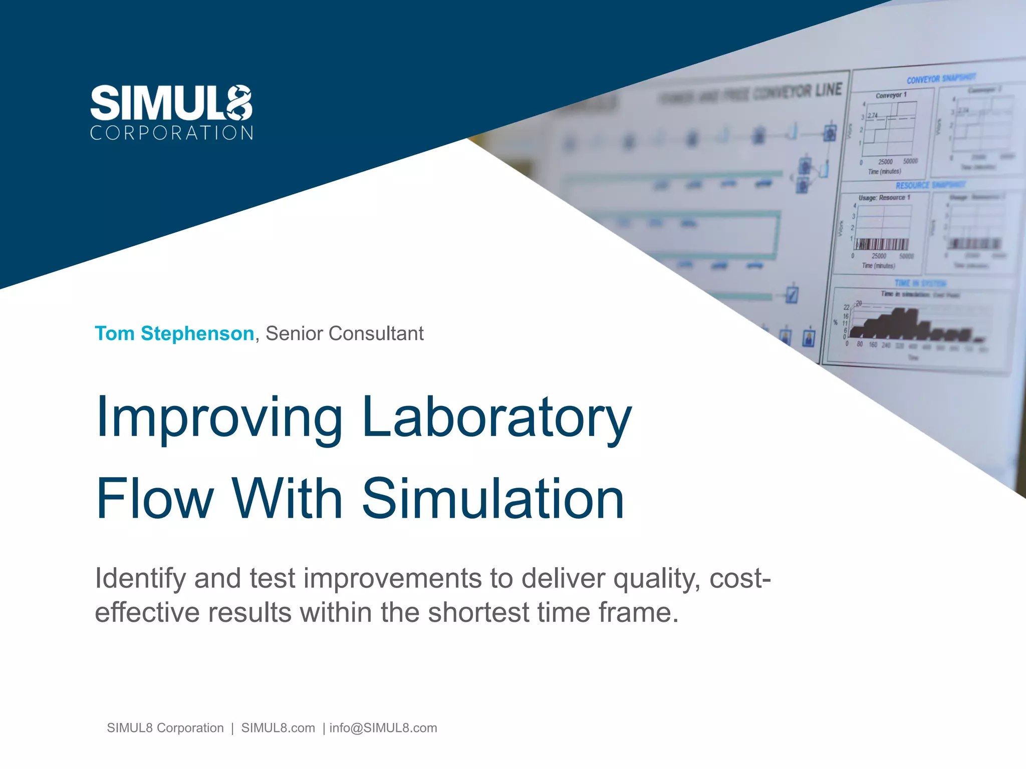 SIMUL8 Corporation | SIMUL8.com | info@SIMUL8.com
Improving Laboratory
Flow With Simulation
Tom Stephenson, Senior Consultant
Identify and test improvements to deliver quality, cost-
effective results within the shortest time frame.
 