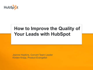 How to Improve the Quality of
 Your Leads with HubSpot



Jeanne Hopkins, Convert Team Leader
Kirsten Knipp, Product Evangelist
 