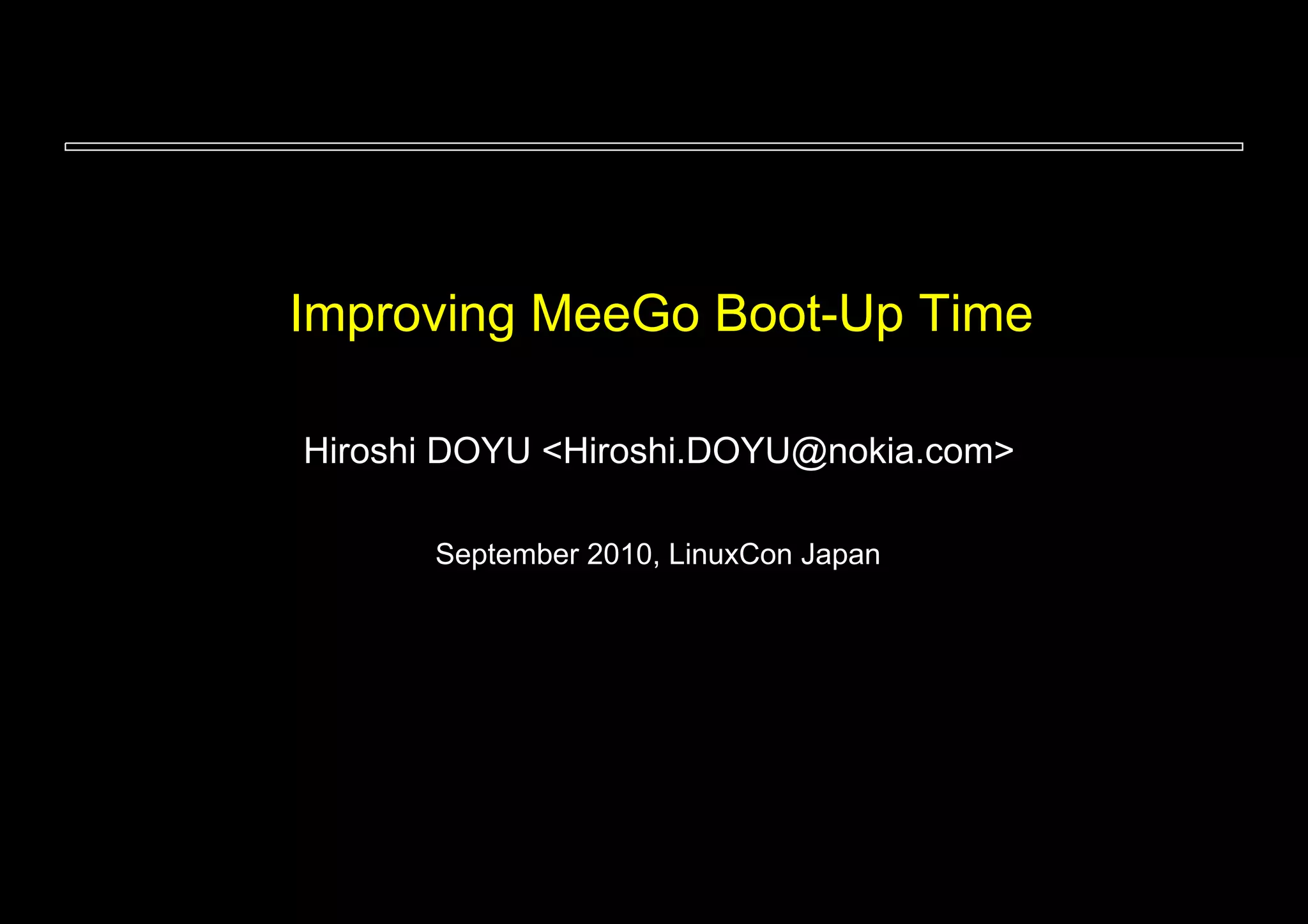 Improving MeeGo Boot-Up Time

Hiroshi DOYU <Hiroshi.DOYU@nokia.com>

      September 2010, LinuxCon Japan
 