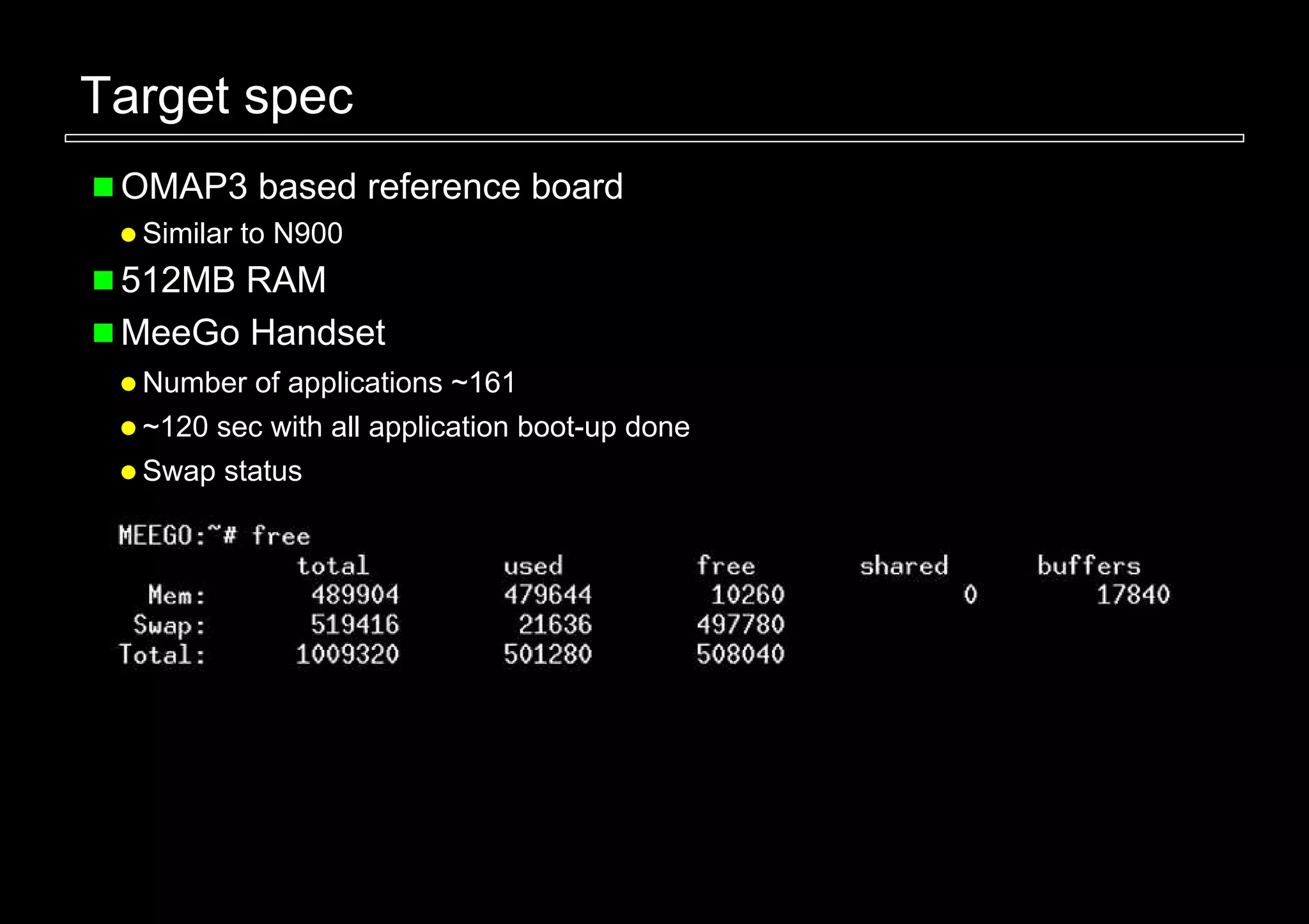 Target spec
 OMAP3 based reference board
  Similar to N900
 512MB RAM
 MeeGo Handset
  Number of applications ~161
  ~120 sec with all application boot-up done
  Swap status
 
