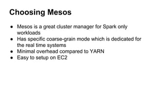 Choosing Mesos
● Mesos is a great cluster manager for Spark only
workloads
● Has specific coarse-grain mode which is dedicated for
the real time systems
● Minimal overhead compared to YARN
● Easy to setup on EC2
 