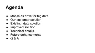Agenda
● Mobile as drive for big data
● Our customer solution
● Existing data solution
● Improved solution
● Technical details
● Future enhancements
● Q & A
 
