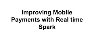 Improving Mobile
Payments with Real time
Spark
 
