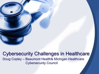 Cybersecurity Challenges in Healthcare
Doug Copley – Beaumont Health& Michigan Healthcare
Cybersecurity Council
 