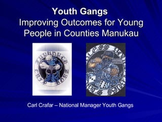 Youth Gangs   Improving Outcomes for Young People in Counties Manukau Carl Crafar – National Manager Youth Gangs  