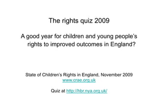 The rights quiz 2009

A good year for children and young people’s
  rights to improved outcomes in England?




 State of Children’s Rights in England, November 2009
                    www.crae.org.uk

             Quiz at http://hbr.nya.org.uk/
 
