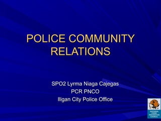 POLICE COMMUNITYPOLICE COMMUNITY
RELATIONSRELATIONS
SPO2 Lyrma Niaga CajegasSPO2 Lyrma Niaga Cajegas
PCR PNCOPCR PNCO
Iligan City Police OfficeIligan City Police Office
 