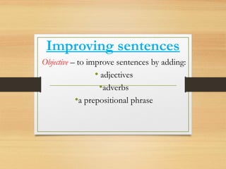 Improving sentences
Objective – to improve sentences by adding:
• adjectives
•adverbs
•a prepositional phrase
 