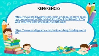 REFERENCES:
https://www.prodigygame.com/main-en/blog/improve-readi
ng-comprehension/?fbclid=IwAR1UsE0edkdrdjH9eWU3_TW
Wsq-Y9gB9mc1lKYH2neo636LN51hLfhoJBZI
https://www.prodigygame.com/main-en/blog/reading-websi
tes/
 