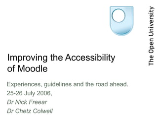 Improving the Accessibility
of Moodle
Experiences, guidelines and the road ahead.
25-26 July 2006,
Dr Nick Freear
Dr Chetz Colwell

 