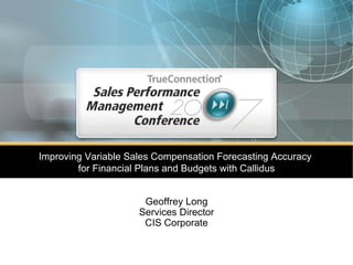 Improving Variable Sales Compensation Forecasting Accuracy  for Financial Plans and Budgets with Callidus Geoffrey Long Services Director CIS Corporate 