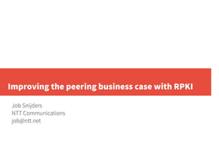 Improving the peering business case with RPKI
Job Snijders
NTT Communications
job@ntt.net
 