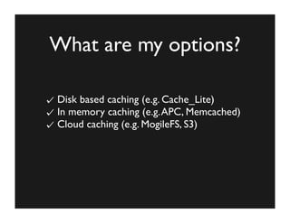 What are my options?

Disk based caching (e.g. Cache_Lite)
In memory caching (e.g. APC, Memcached)
Cloud caching (e.g. Mog...