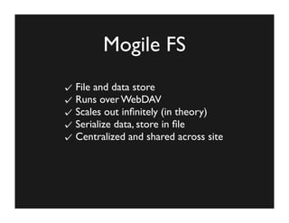 Mogile FS
File and data store
Runs over WebDAV
Scales out inﬁnitely (in theory)
Serialize data, store in ﬁle
Centralized a...