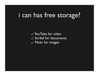 i can has free storage?

     YouTube for video
     Scribd for documents
     Flickr for images
