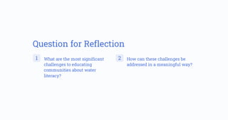 Question for Reflection
1 What are the most significant
challenges to educating
communities about water
literacy?
2 How can these challenges be
addressed in a meaningful way?
 