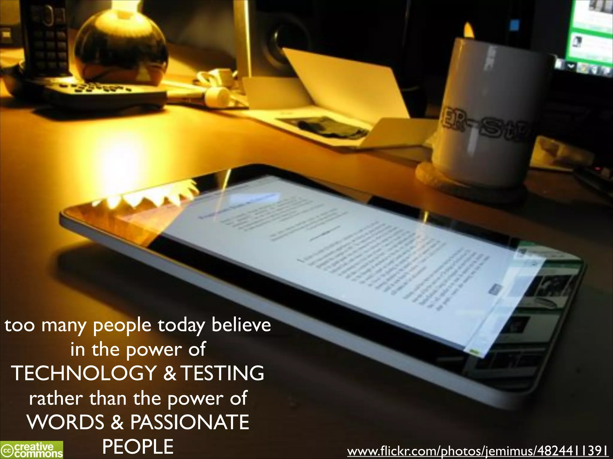 too many people today believe
in the power of
TECHNOLOGY & TESTING
rather than the power of
WORDS & PASSIONATE
PEOPLE

www.ﬂickr.com/photos/jemimus/4824411391

 
