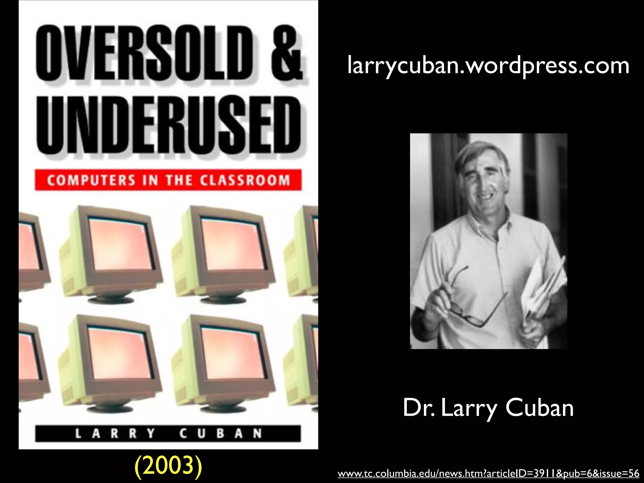 larrycuban.wordpress.com

Dr. Larry Cuban
(2003)

www.tc.columbia.edu/news.htm?articleID=3911&pub=6&issue=56

 