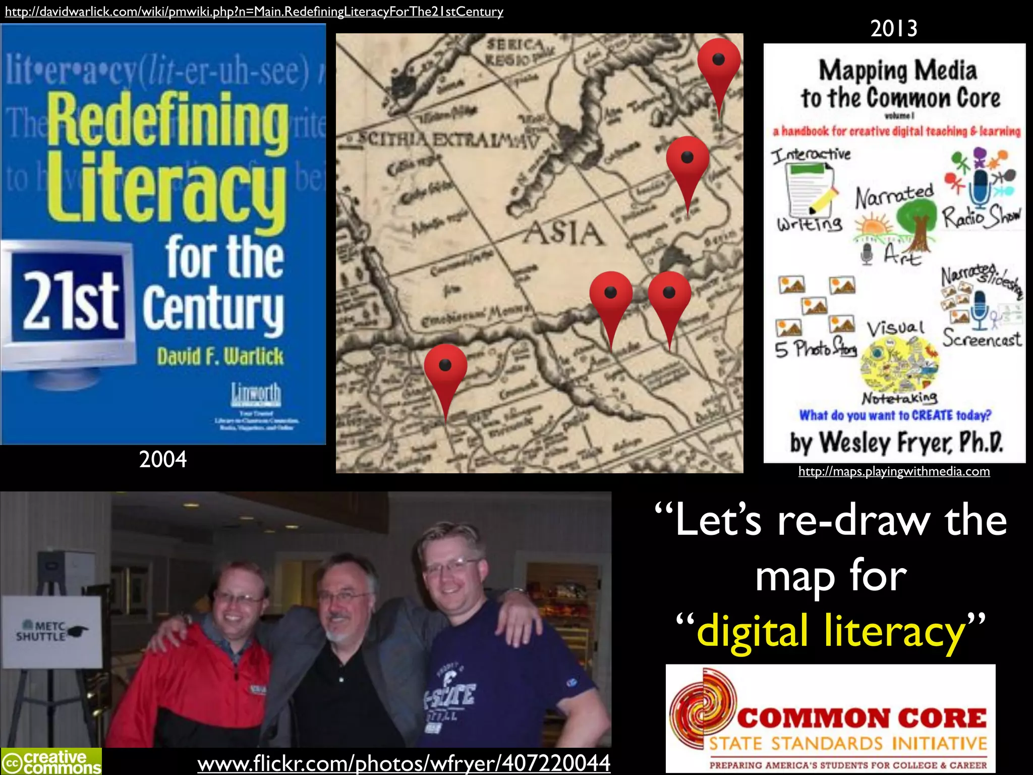 http://davidwarlick.com/wiki/pmwiki.php?n=Main.RedeﬁningLiteracyForThe21stCentury

2004

2013

http://maps.playingwithmedia.com

“Let’s re-draw the!
map for!
“digital literacy”
www.ﬂickr.com/photos/wfryer/407220044

 
