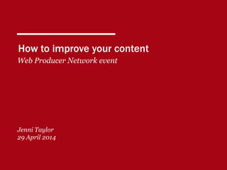 How to improve your content
Web Producer Network event
Jenni Taylor
29 April 2014
 