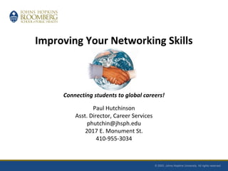 Improving Your Networking Skills
Connecting students to global careers!
Paul Hutchinson
Asst. Director, Career Services
phutchin@jhsph.edu
2017 E. Monument St.
410-955-3034
 