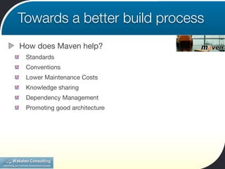 Towards a better build process
How does Maven help?
 Standards
 Conventions
 Lower Maintenance Costs
 Knowledge sharing
 Dependency Management
 Promoting good architecture
 
