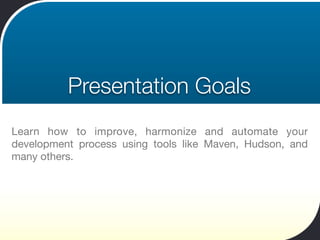 Presentation Goals
Learn how to improve, harmonize and automate your
development process using tools like Maven, Hudson, and
many others.
 