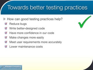 Towards better testing practices
How can good testing practices help?
 Reduce bugs
 Write better-designed code
 Have more conﬁdence in our code
 Make changes more easily
 Meet user requirements more accurately
 Lower maintenance costs
 