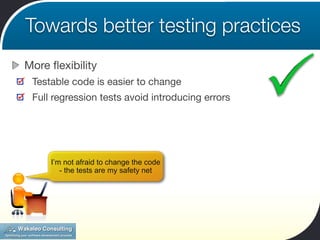 Towards better testing practices
More ﬂexibility
 Testable code is easier to change
 Full regression tests avoid introducing errors




     I’m not afraid to change the code
        - the tests are my safety net
 