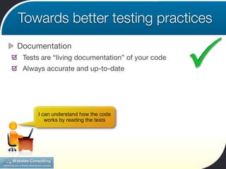 Towards better testing practices
Documentation
 Tests are “living documentation” of your code
 Always accurate and up-to-date




     I can understand how the code
        works by reading the tests
 