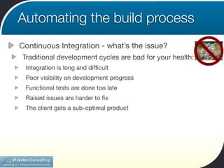 Automating the build process
Continuous Integration - what’s the issue?
Traditional development cycles are bad for your health:
 Integration is long and difﬁcult
 Poor visibility on development progress
 Functional tests are done too late
 Raised issues are harder to ﬁx
 The client gets a sub-optimal product
 