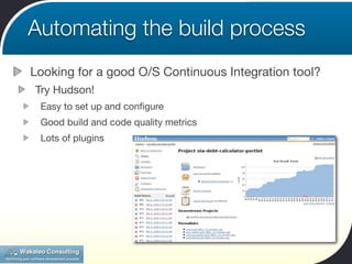 Automating the build process
Looking for a good O/S Continuous Integration tool?
Try Hudson!
 Easy to set up and conﬁgure
 Good build and code quality metrics
 Lots of plugins
 