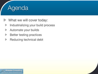 Agenda
What we will cover today:
Industrializing your build process
Automate your builds
Better testing practices
Reducing technical debt
 