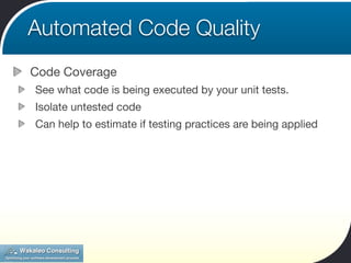 Automated Code Quality
Code Coverage
See what code is being executed by your unit tests.
Isolate untested code
Can help to estimate if testing practices are being applied
 