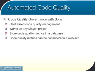 Automated Code Quality
Code Quality Governance with Sonar
Centralized code quality management
Works on any Maven project
Store code quality metrics in a database
Code quality metrics can be consulted on a web site
 