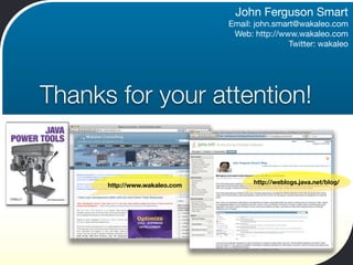 John Ferguson Smart
                               Email: john.smart@wakaleo.com
                                Web: http://www.wakaleo.com
                                               Twitter: wakaleo




Thanks for your attention!


                                     http://weblogs.java.net/blog/
      http://www.wakaleo.com
 