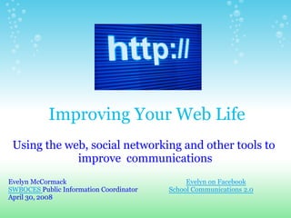 Improving Your Web Life
 Using the web, social networking and other tools to
             improve communications
Evelyn McCormack                              Evelyn on Facebook
SWBOCES Public Information Coordinator   School Communications 2.0
April 30, 2008
 