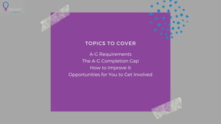 TOPICS TO COVER
A-G Requirements
The A-G Completion Gap
How to Improve It
Opportunities for You to Get Involved
 