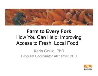 Farm to Every Fork
How You Can Help: Improving
Access to Fresh, Local Food
Kerin Gould, PhD
Program Coordinator, Alchemist CDC

 