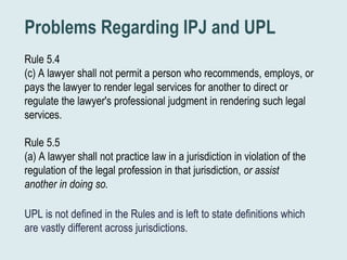Problems Regarding IPJ and UPL
Rule 5.4
(c) A lawyer shall not permit a person who recommends, employs, or
pays the lawyer...