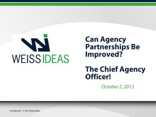 Confidential | © 2013 Weiss Ideas
Can Agency
Partnerships Be
Improved?
The Chief Agency
Officer!
October 2, 2013
 