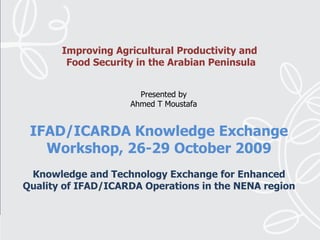 IFAD/ICARDA Knowledge Exchange Workshop, 26-29 October 2009   Knowledge and Technology Exchange for Enhanced Quality of IFAD/ICARDA Operations in the NENA region Presented by Ahmed T Moustafa Improving Agricultural Productivity and  Food Security in the Arabian Peninsula 
